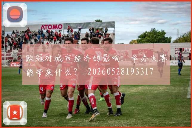 欧冠对城市经济的影响:举办决赛能带来什么?_20260528193317