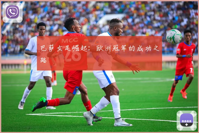 巴萨女足崛起:欧洲冠军的成功之路