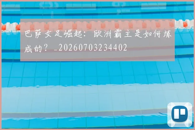 巴萨女足崛起:欧洲霸主是如何炼成的?_20260703234402