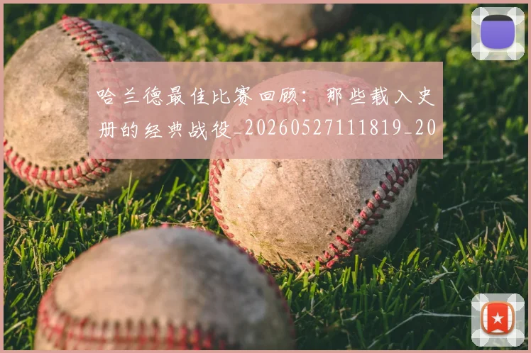 哈兰德最佳比赛回顾:那些载入史册的经典战役_20260527111819_20260703222215