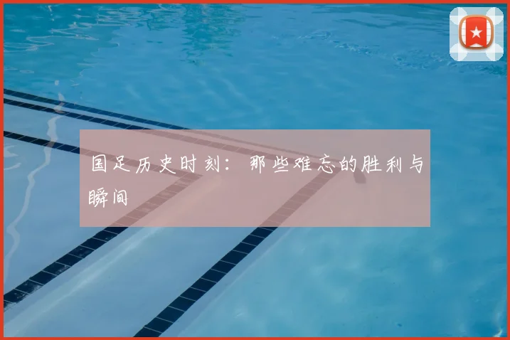 国足历史时刻:那些难忘的胜利与瞬间