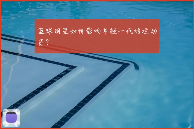篮球明星如何影响年轻一代的运动员?