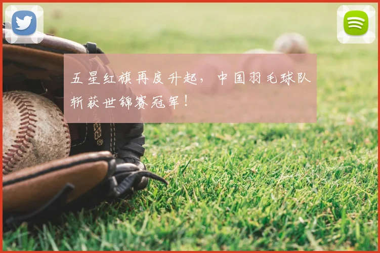 五星红旗再度升起,中国羽毛球队斩获世锦赛冠军!