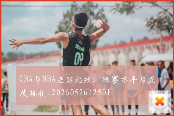 CBA与NBA差距比较:联赛水平与发展路径_20260526125011