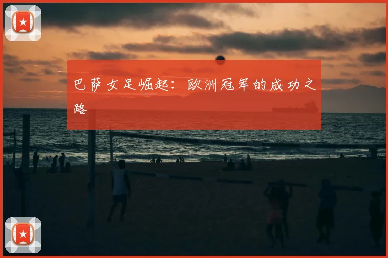 巴萨女足崛起：欧洲冠军的成功之路