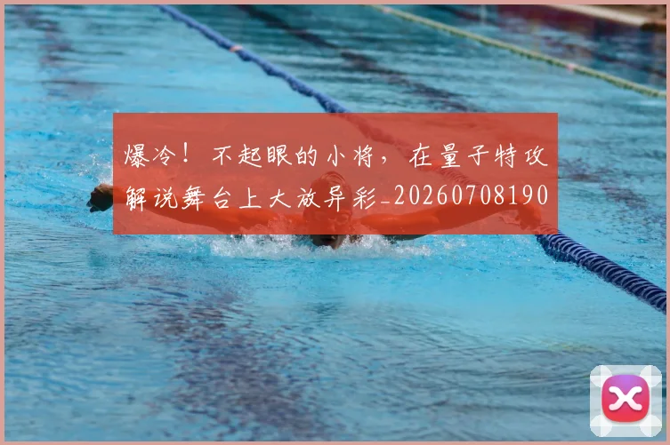 爆冷!不起眼的小将,在量子特攻解说舞台上大放异彩_20260708190924