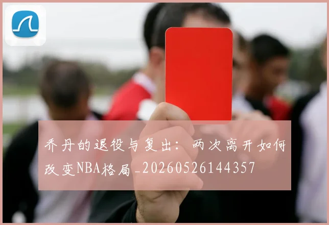 乔丹的退役与复出:两次离开如何改变NBA格局_20260526144357