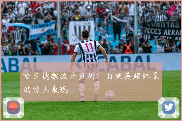 哈兰德数据全分析:打破英超纪录的惊人表现