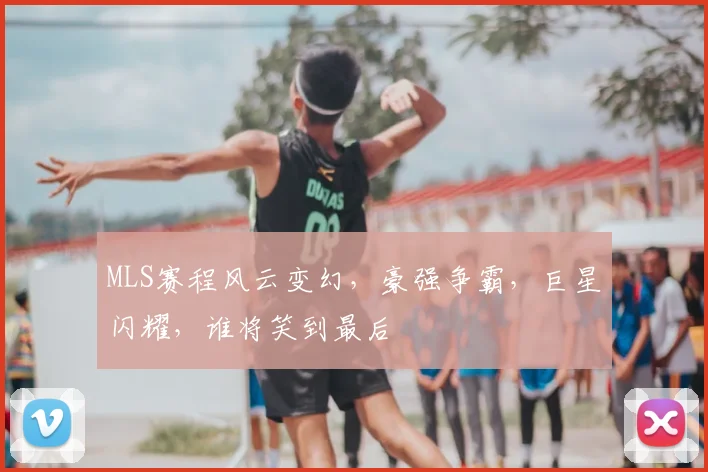 MLS赛程风云变幻,豪强争霸,巨星闪耀,谁将笑到最后